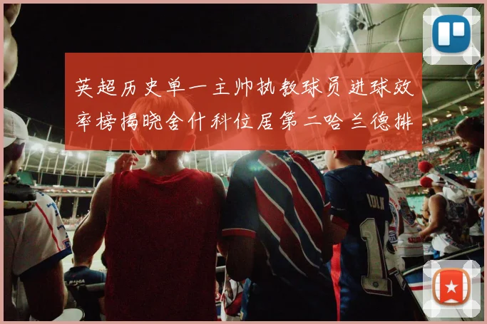 英超历史单一主帅执教球员进球效率榜揭晓舍什科位居第二哈兰德排名第五