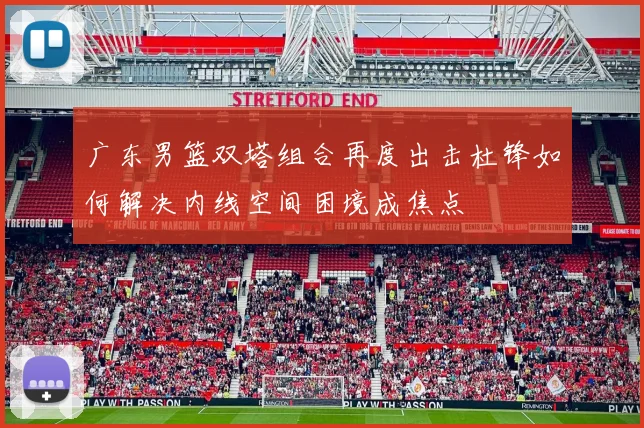 广东男篮双塔组合再度出击杜锋如何解决内线空间困境成焦点