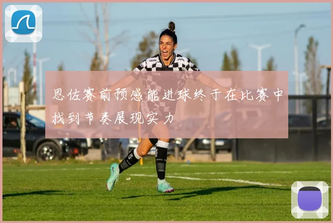 恩佐赛前预感能进球终于在比赛中找到节奏展现实力