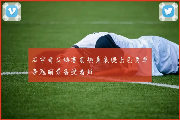 石宇奇亚锦赛前热身表现出色男单争冠前景备受看好