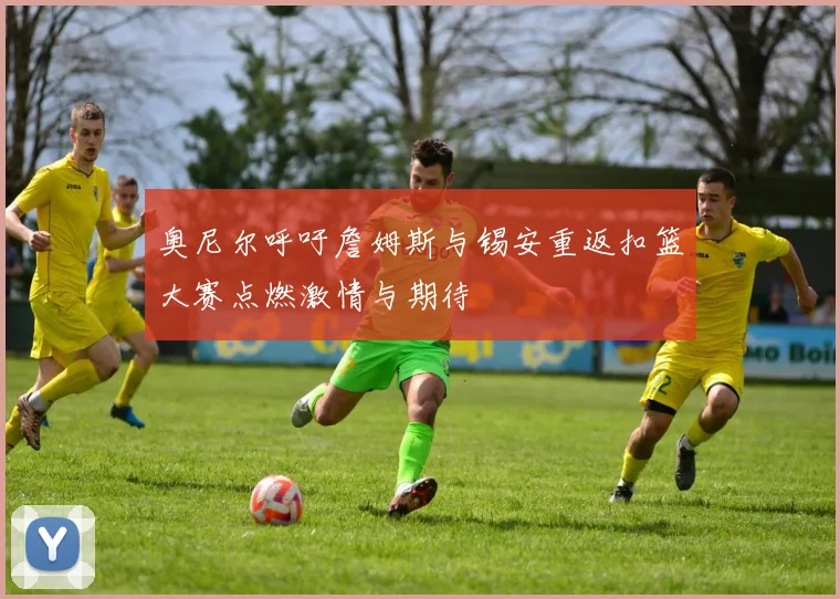 奥尼尔呼吁詹姆斯与锡安重返扣篮大赛点燃激情与期待