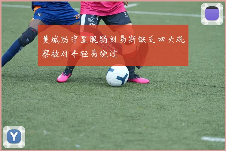 曼城防守显脆弱刘易斯缺乏回头观察被对手轻易绕过