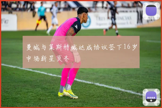 曼城与莱斯特城达成协议签下16岁中场新星莫齐
