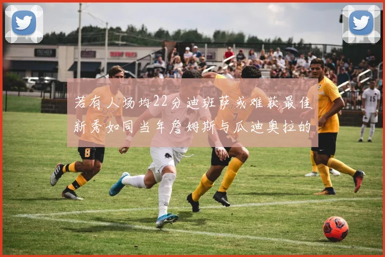 若有人场均22分迪班萨或难获最佳新秀如同当年詹姆斯与瓜迪奥拉的对比